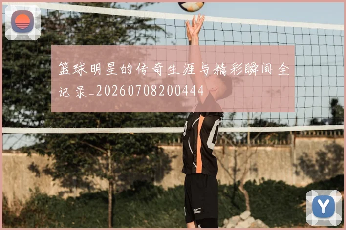 篮球明星的传奇生涯与精彩瞬间全记录_20260708200444