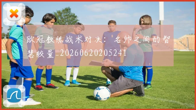 欧冠教练战术对决：名帅之间的智慧较量_20260620205241