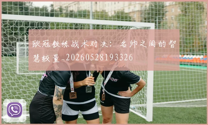 欧冠教练战术对决：名帅之间的智慧较量_20260528193326