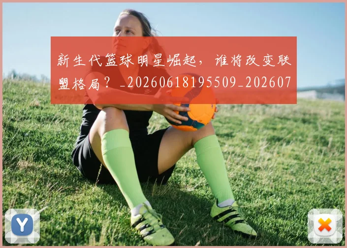 新生代篮球明星崛起，谁将改变联盟格局？_20260618195509_20260707020933