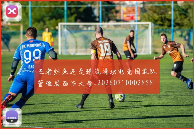 王者归来还是暗流涌动电竞国家队管理层面临大考_20260710002858