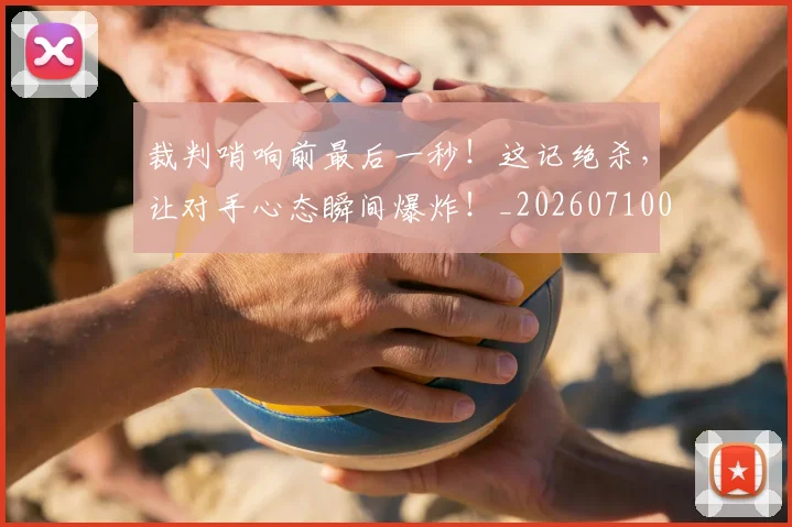 裁判哨响前最后一秒!这记绝杀,让对手心态瞬间爆炸!_20260710011909