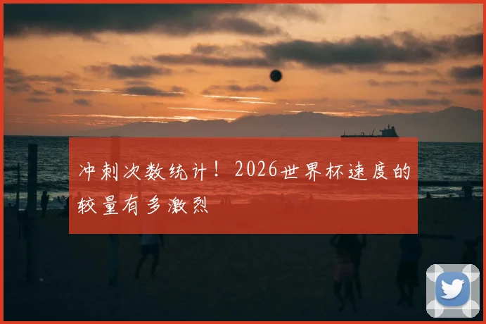 冲刺次数统计！2026世界杯速度的较量有多激烈