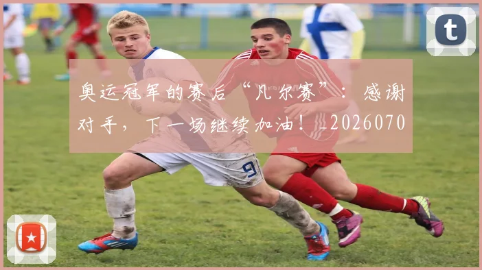 奥运冠军的赛后“凡尔赛”：感谢对手，下一场继续加油！_20260703230046_20260719172742
