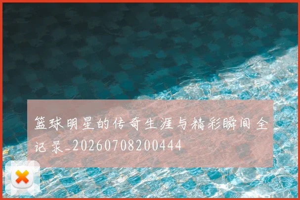 篮球明星的传奇生涯与精彩瞬间全记录_20260708200444
