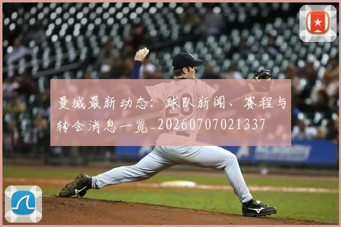 曼城最新动态:球队新闻、赛程与转会消息一览_20260707021337