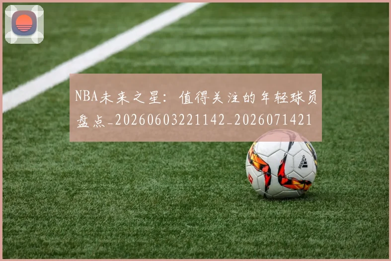 NBA未来之星:值得关注的年轻球员盘点_20260603221142_20260714213735