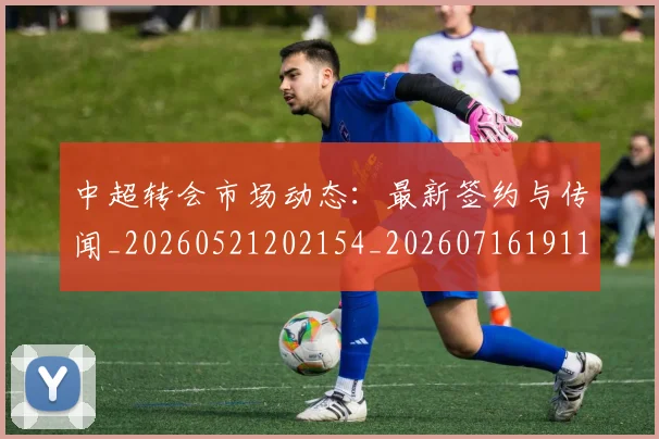 中超转会市场动态:最新签约与传闻_20260521202154_20260716191120
