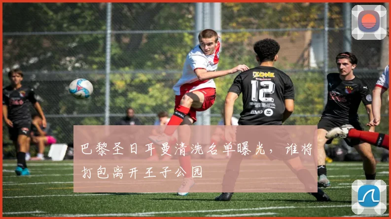 巴黎圣日耳曼清洗名单曝光,谁将打包离开王子公园