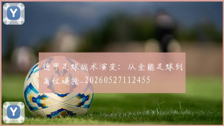 德甲足球战术演变:从全能足球到高位逼抢_20260527112455