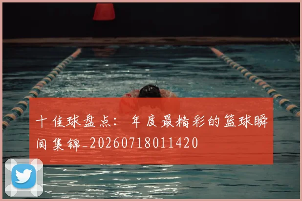 十佳球盘点:年度最精彩的篮球瞬间集锦_20260718011420
