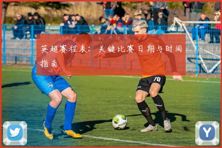 英超赛程表:关键比赛日期与时间指南