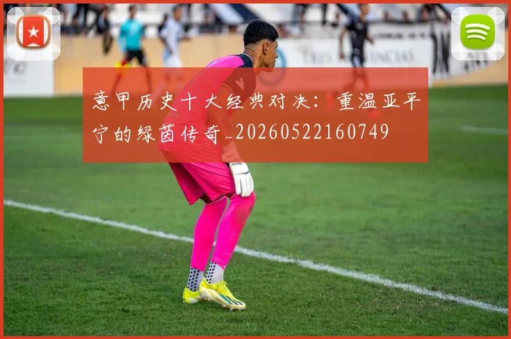 意甲历史十大经典对决：重温亚平宁的绿茵传奇_20260522160749