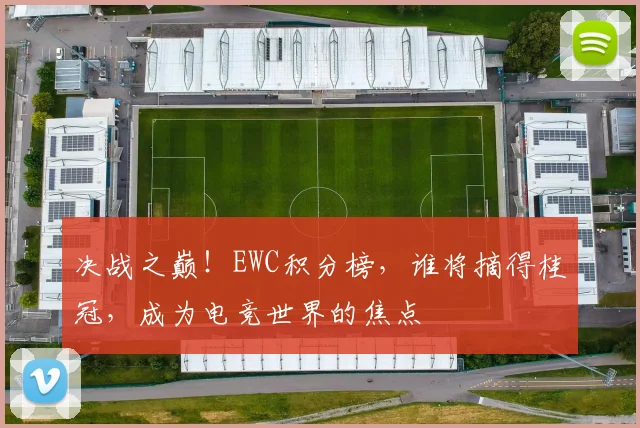 决战之巅！EWC积分榜，谁将摘得桂冠，成为电竞世界的焦点
