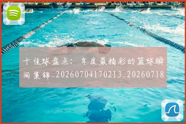 十佳球盘点:年度最精彩的篮球瞬间集锦_20260704170213_20260718011422