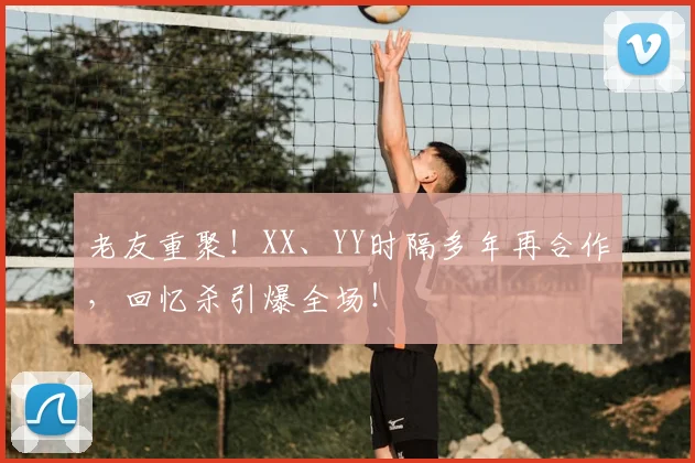 老友重聚!XX、YY时隔多年再合作,回忆杀引爆全场!