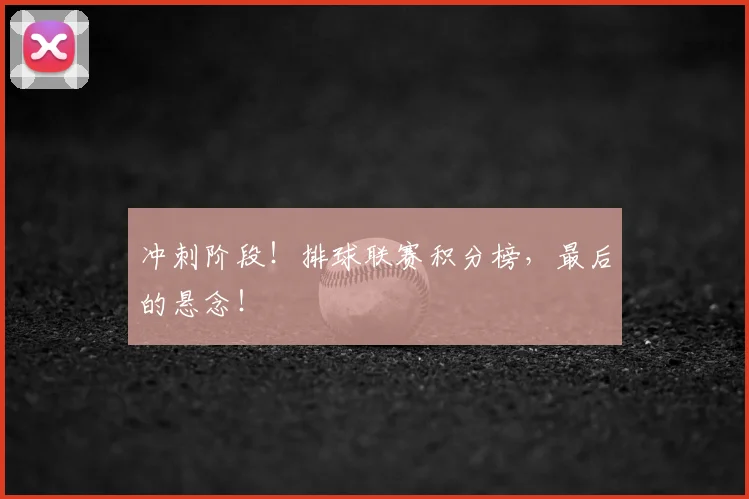冲刺阶段！排球联赛积分榜，最后的悬念！