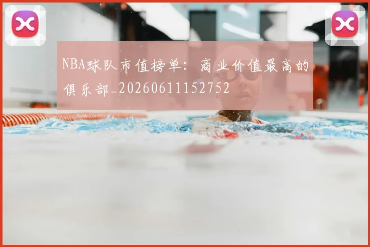 NBA球队市值榜单：商业价值最高的俱乐部_20260611152752