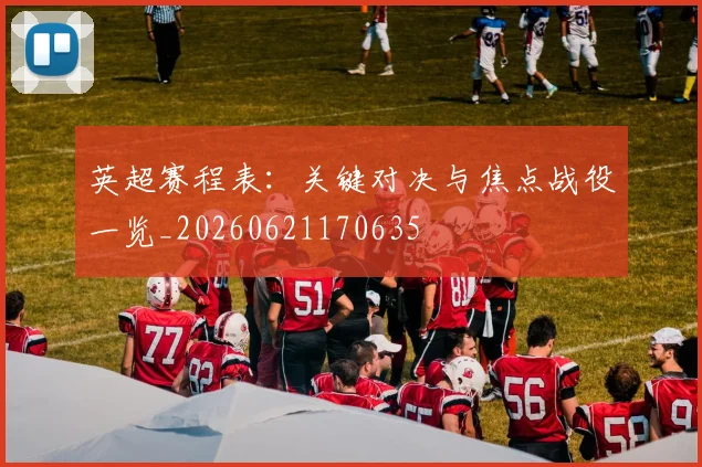 英超赛程表：关键对决与焦点战役一览_20260621170635