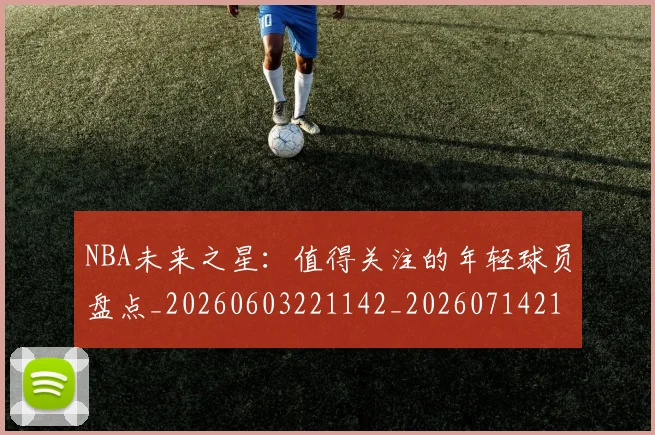 NBA未来之星:值得关注的年轻球员盘点_20260603221142_20260714213735