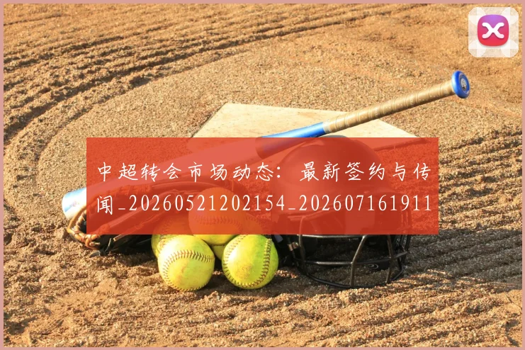 中超转会市场动态:最新签约与传闻_20260521202154_20260716191120