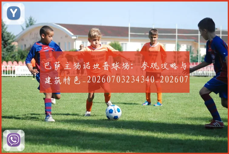 巴萨主场诺坎普球场：参观攻略与建筑特色_20260703234340_20260722153104