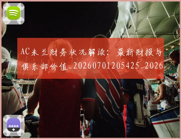 AC米兰财务状况解读：最新财报与俱乐部价值_20260701205425_20260712041952