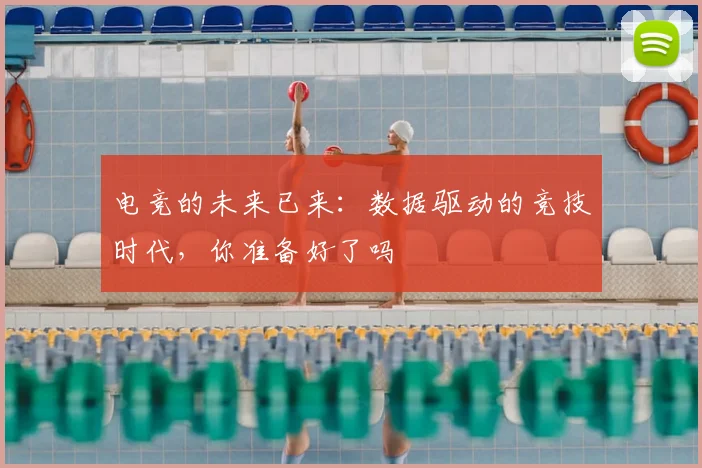 电竞的未来已来:数据驱动的竞技时代,你准备好了吗