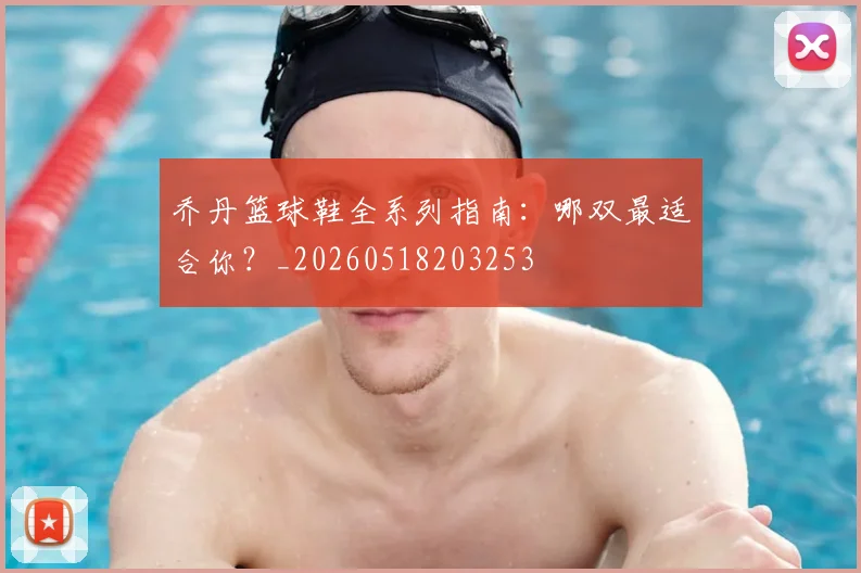 乔丹篮球鞋全系列指南:哪双最适合你?_20260518203253