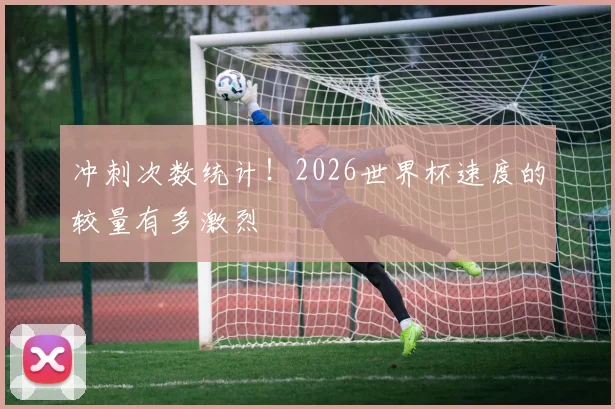 冲刺次数统计!2026世界杯速度的较量有多激烈