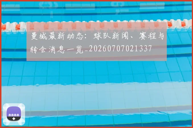 曼城最新动态:球队新闻、赛程与转会消息一览_20260707021337