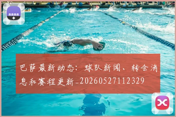 巴萨最新动态：球队新闻、转会消息和赛程更新_20260527112329