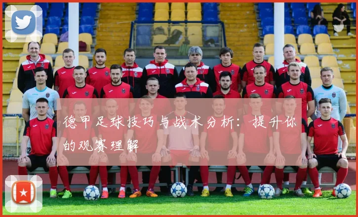 德甲足球技巧与战术分析：提升你的观赛理解