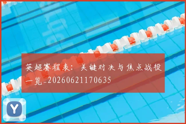 英超赛程表:关键对决与焦点战役一览_20260621170635