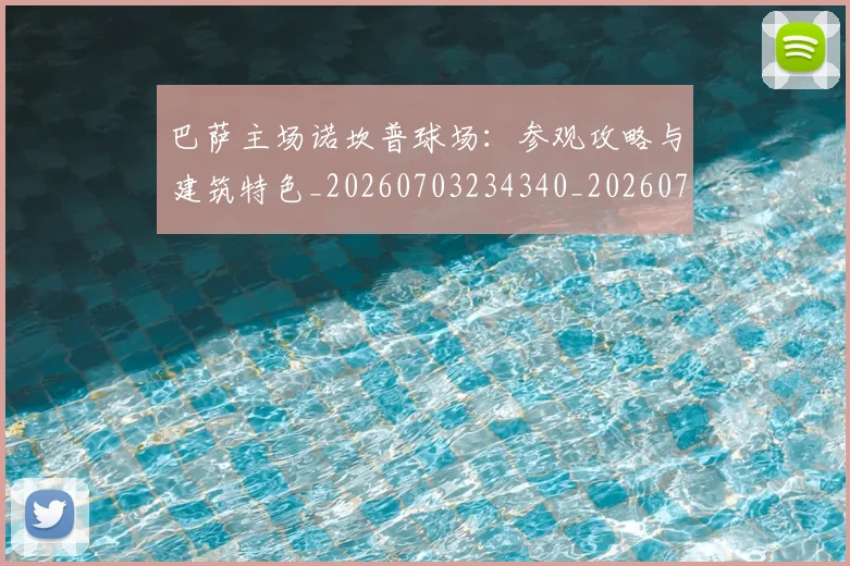 巴萨主场诺坎普球场:参观攻略与建筑特色_20260703234340_20260722153104