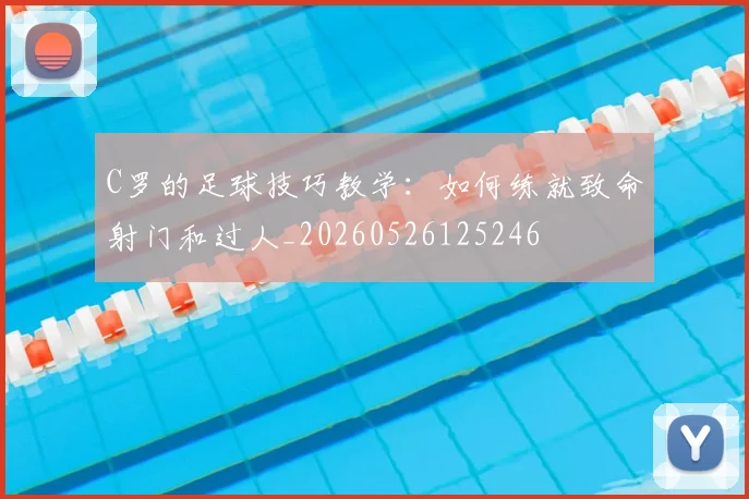 C罗的足球技巧教学：如何练就致命射门和过人_20260526125246