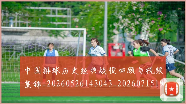 中国排球历史经典战役回顾与视频集锦_20260526143043_20260715194219