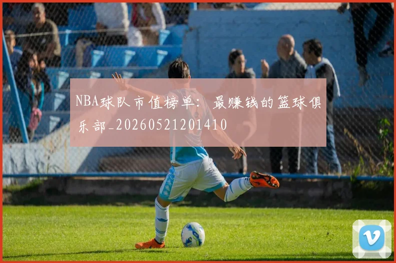 NBA球队市值榜单:最赚钱的篮球俱乐部_20260521201410