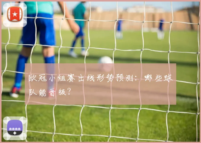 欧冠小组赛出线形势预测:哪些球队能晋级?