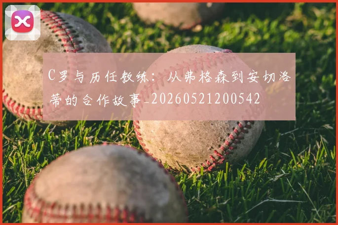 C罗与历任教练：从弗格森到安切洛蒂的合作故事_20260521200542
