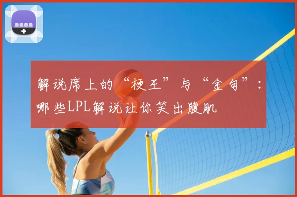 解说席上的“梗王”与“金句”:哪些LPL解说让你笑出腹肌