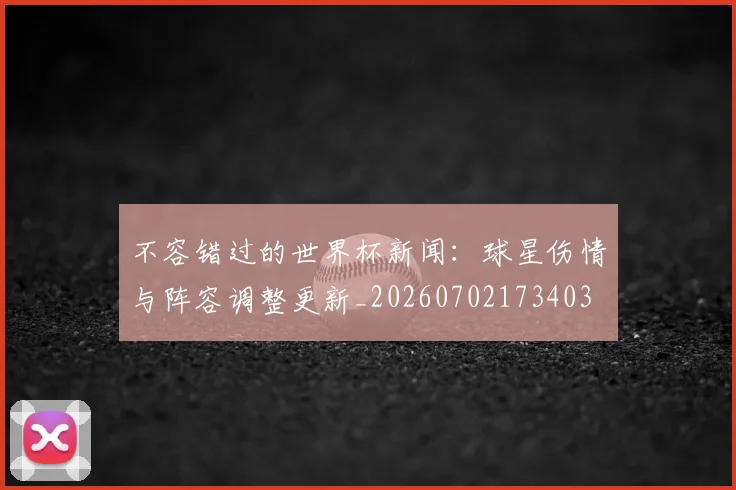 不容错过的世界杯新闻：球星伤情与阵容调整更新_20260702173403