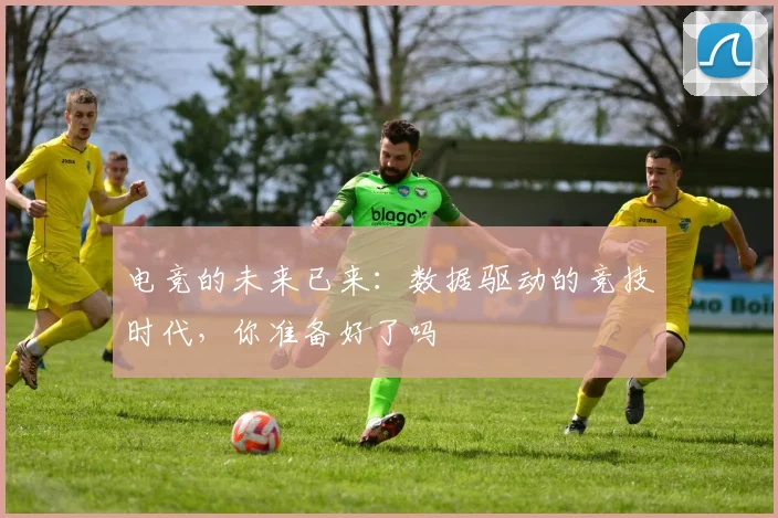 电竞的未来已来:数据驱动的竞技时代,你准备好了吗