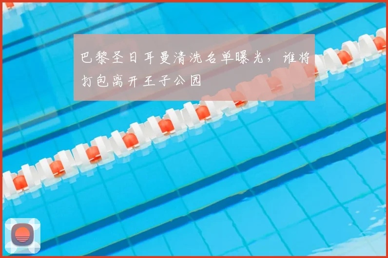 巴黎圣日耳曼清洗名单曝光，谁将打包离开王子公园