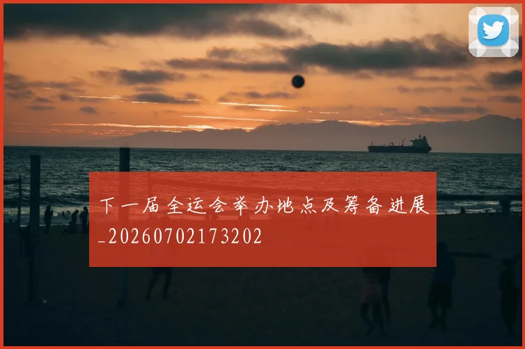 下一届全运会举办地点及筹备进展_20260702173202