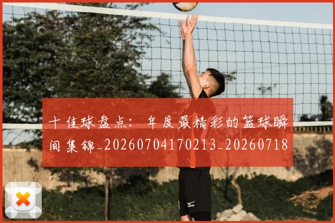 十佳球盘点：年度最精彩的篮球瞬间集锦_20260704170213_20260718011422