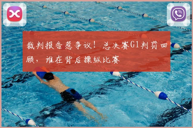 裁判报告惹争议!总决赛G1判罚回顾,谁在背后操纵比赛