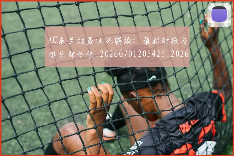 AC米兰财务状况解读:最新财报与俱乐部价值_20260701205425_20260712041952