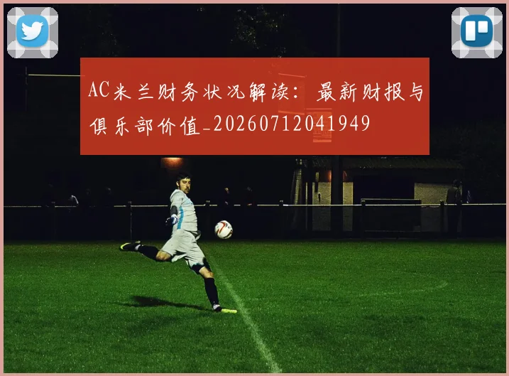 AC米兰财务状况解读:最新财报与俱乐部价值_20260712041949