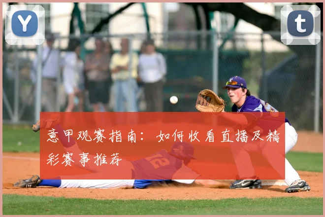 意甲观赛指南：如何收看直播及精彩赛事推荐